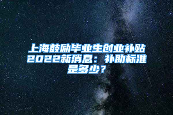 上海鼓勵畢業(yè)生創(chuàng)業(yè)補貼2022新消息：補助標準是多少？