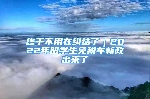 終于不用在糾結(jié)了｜2022年留學(xué)生免稅車新政出來了