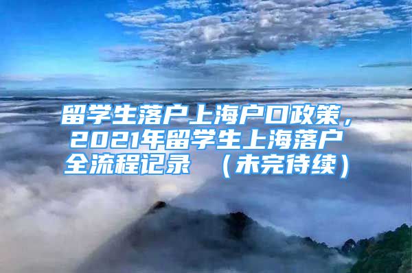 留學(xué)生落戶上海戶口政策，2021年留學(xué)生上海落戶全流程記錄 （未完待續(xù)）