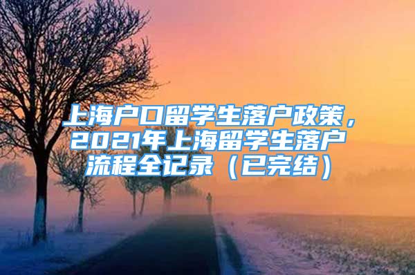 上海戶口留學(xué)生落戶政策，2021年上海留學(xué)生落戶流程全記錄（已完結(jié)）