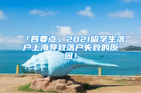 「四要點」2021留學(xué)生落戶上海導(dǎo)致落戶失敗的原因！