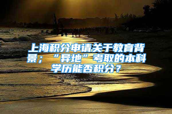 上海積分申請關于教育背景；“異地”考取的本科學歷能否積分？