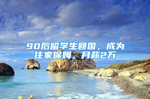 90后留學(xué)生回國，成為住家保姆，月薪2萬