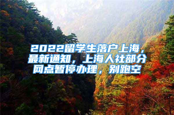 2022留學生落戶上海，最新通知，上海人社部分網(wǎng)點暫停辦理，別跑空