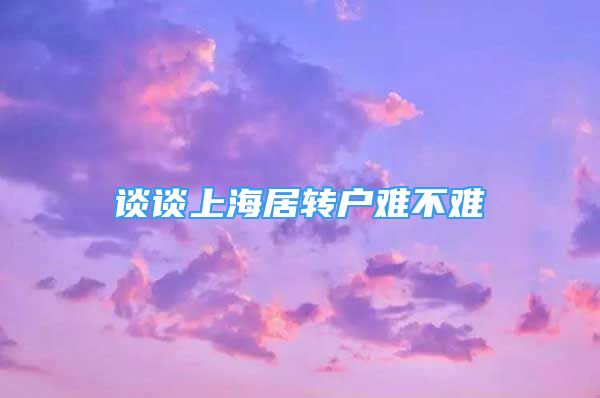 談?wù)勆虾＞愚D(zhuǎn)戶難不難