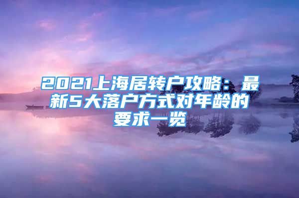 2021上海居轉(zhuǎn)戶攻略：最新5大落戶方式對年齡的要求一覽