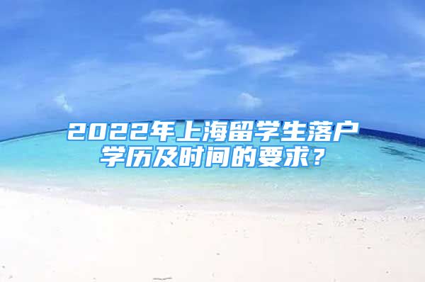 2022年上海留學(xué)生落戶學(xué)歷及時(shí)間的要求？