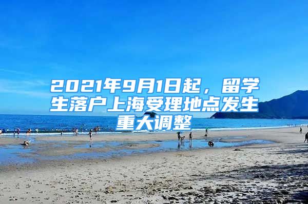 2021年9月1日起，留學生落戶上海受理地點發(fā)生重大調整