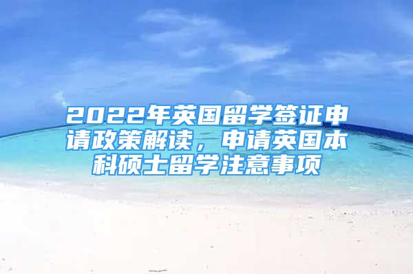 2022年英國留學(xué)簽證申請政策解讀，申請英國本科碩士留學(xué)注意事項