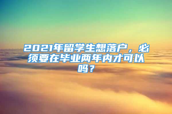 2021年留學(xué)生想落戶，必須要在畢業(yè)兩年內(nèi)才可以嗎？