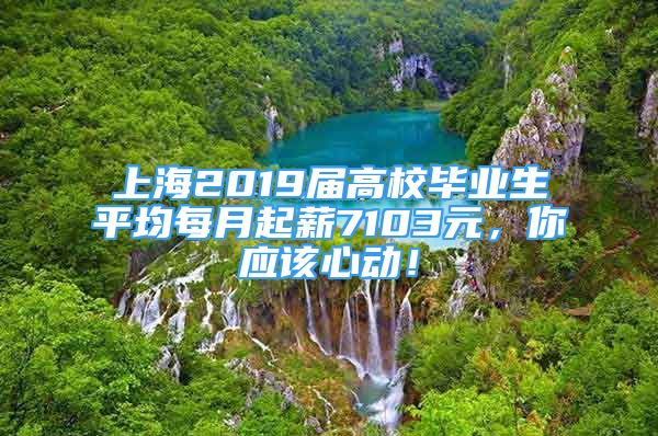 上海2019屆高校畢業(yè)生平均每月起薪7103元，你應(yīng)該心動！