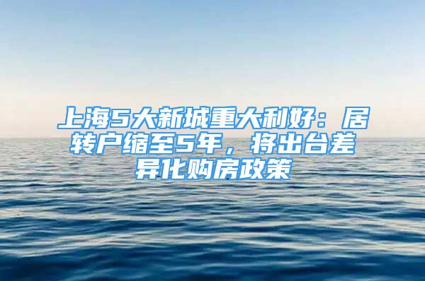 上海5大新城重大利好：居轉(zhuǎn)戶縮至5年，將出臺差異化購房政策