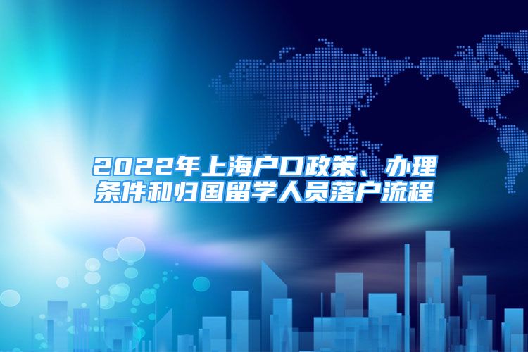 2022年上海戶口政策、辦理?xiàng)l件和歸國(guó)留學(xué)人員落戶流程