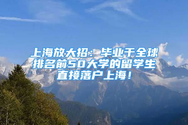 上海放大招：畢業(yè)于全球排名前50大學(xué)的留學(xué)生直接落戶上海！