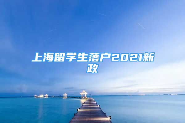 上海留學(xué)生落戶2021新政