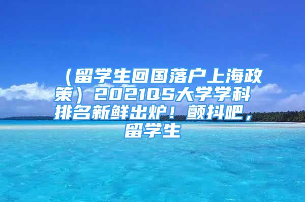 （留學(xué)生回國落戶上海政策）2021QS大學(xué)學(xué)科排名新鮮出爐！顫抖吧，留學(xué)生