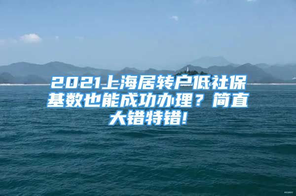 2021上海居轉戶低社?；鶖狄材艹晒k理？簡直大錯特錯!