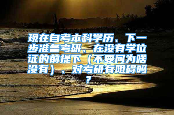 現(xiàn)在自考本科學(xué)歷、下一步準(zhǔn)備考研、在沒(méi)有學(xué)位證的前提下（不要問(wèn)為啥沒(méi)有）、對(duì)考研有阻礙嗎？