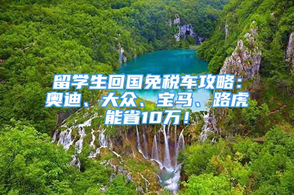 留學生回國免稅車攻略：奧迪、大眾、寶馬、路虎能省10萬！