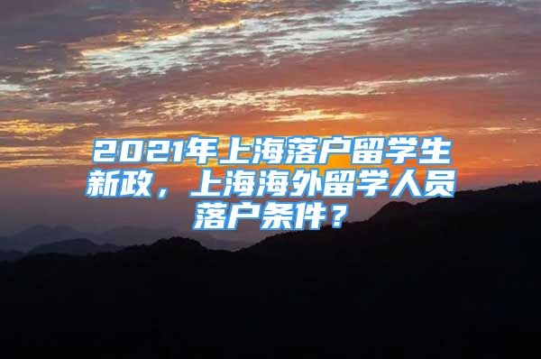 2021年上海落戶留學生新政，上海海外留學人員落戶條件？