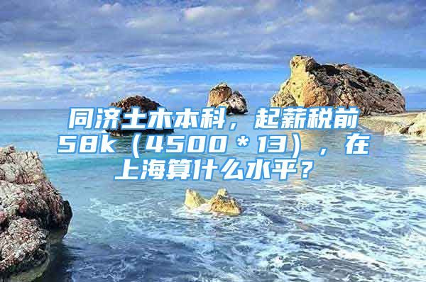 同濟土木本科，起薪稅前58k（4500＊13），在上海算什么水平？