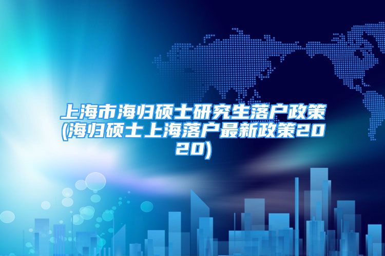 上海市海歸碩士研究生落戶政策(海歸碩士上海落戶最新政策2020)