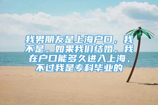 我男朋友是上海戶口，我不是。如果我們結(jié)婚，我在戶口能多久進(jìn)入上海，不過我是?？飘厴I(yè)的