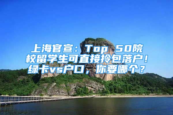 上海官宣：Top 50院校留學生可直接拎包落戶！綠卡vs戶口，你要哪個？