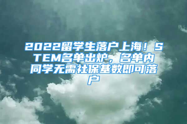 2022留學(xué)生落戶上海！STEM名單出爐，名單內(nèi)同學(xué)無需社?；鶖?shù)即可落戶