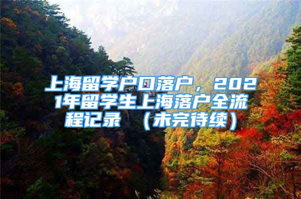 上海留學戶口落戶，2021年留學生上海落戶全流程記錄 （未完待續(xù)）