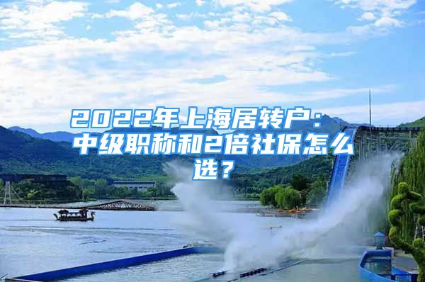 2022年上海居轉(zhuǎn)戶： 中級職稱和2倍社保怎么選？