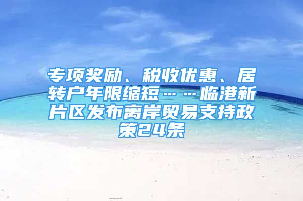 專項獎勵、稅收優(yōu)惠、居轉(zhuǎn)戶年限縮短……臨港新片區(qū)發(fā)布離岸貿(mào)易支持政策24條