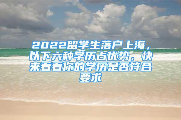 2022留學(xué)生落戶上海，以下六種學(xué)歷占優(yōu)勢(shì)，快來(lái)看看你的學(xué)歷是否符合要求