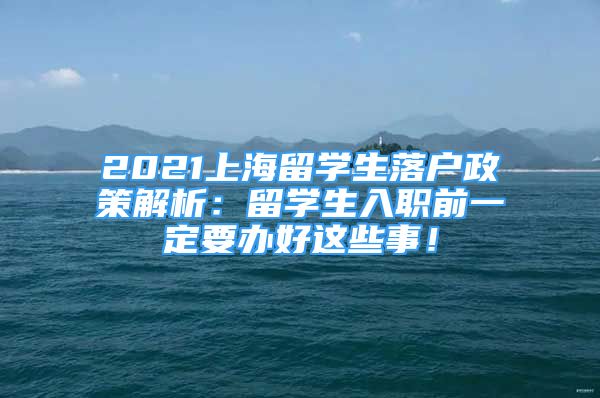 2021上海留學(xué)生落戶政策解析：留學(xué)生入職前一定要辦好這些事！