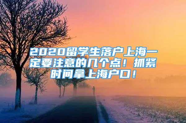 2020留學(xué)生落戶上海一定要注意的幾個點！抓緊時間拿上海戶口！