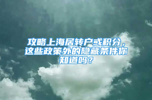 攻略上海居轉(zhuǎn)戶或積分，這些政策外的隱藏條件你知道嗎？