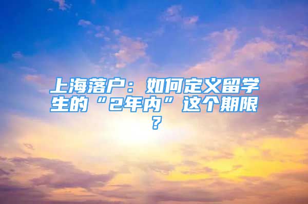 上海落戶：如何定義留學生的“2年內(nèi)”這個期限？