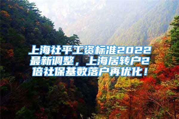 上海社平工資標(biāo)準(zhǔn)2022最新調(diào)整，上海居轉(zhuǎn)戶2倍社?；鶖?shù)落戶再優(yōu)化！