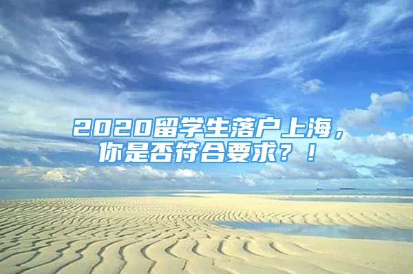 2020留學生落戶上海，你是否符合要求？！