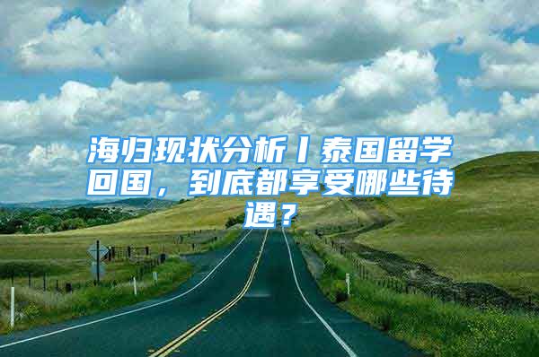 海歸現(xiàn)狀分析丨泰國留學回國，到底都享受哪些待遇？