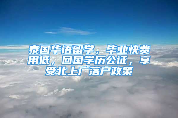 泰國(guó)華語(yǔ)留學(xué)，畢業(yè)快費(fèi)用低，回國(guó)學(xué)歷公證，享受北上廣落戶(hù)政策