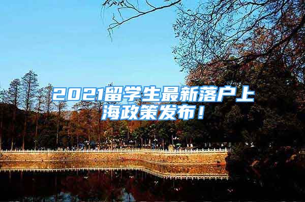 2021留學(xué)生最新落戶上海政策發(fā)布！