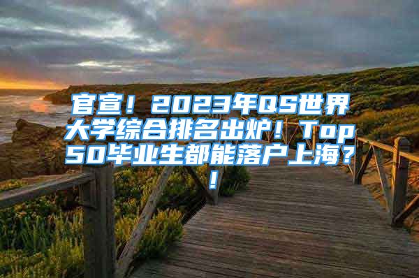 官宣！2023年QS世界大學(xué)綜合排名出爐！Top50畢業(yè)生都能落戶上海？！