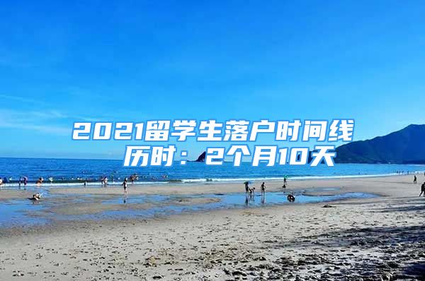 2021留學(xué)生落戶時(shí)間線  歷時(shí)：2個(gè)月10天