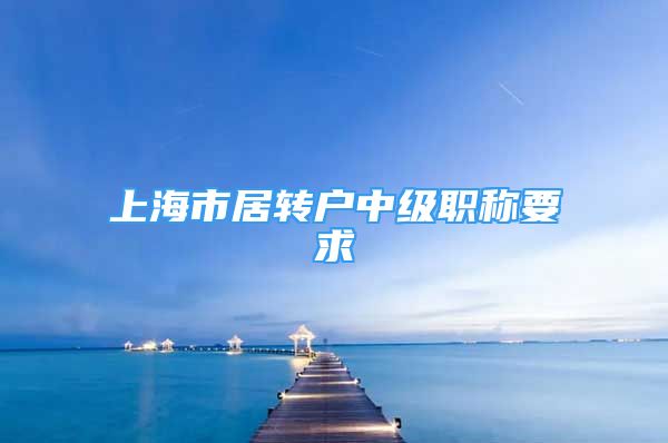 上海市居轉(zhuǎn)戶中級職稱要求