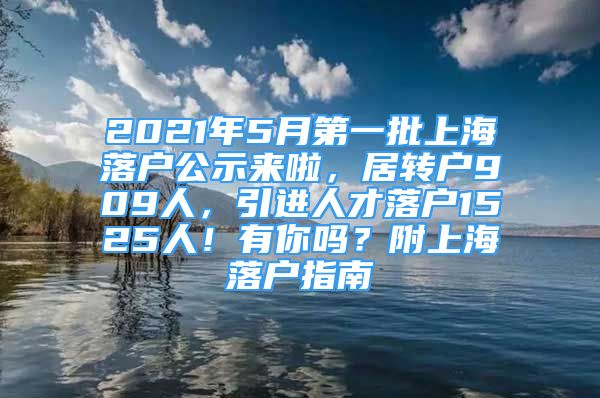 2021年5月第一批上海落戶公示來啦，居轉(zhuǎn)戶909人，引進(jìn)人才落戶1525人！有你嗎？附上海落戶指南