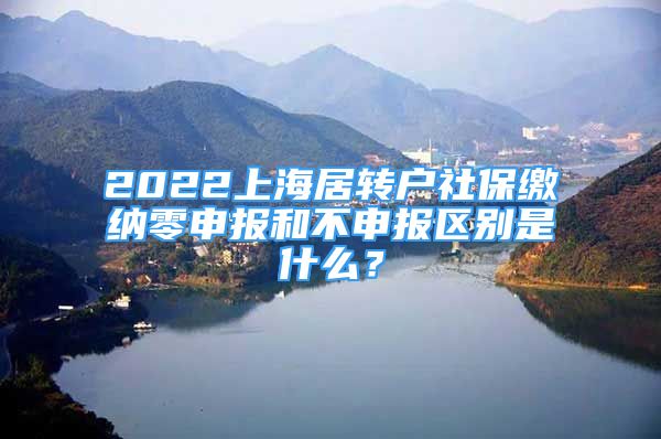 2022上海居轉(zhuǎn)戶社保繳納零申報和不申報區(qū)別是什么？