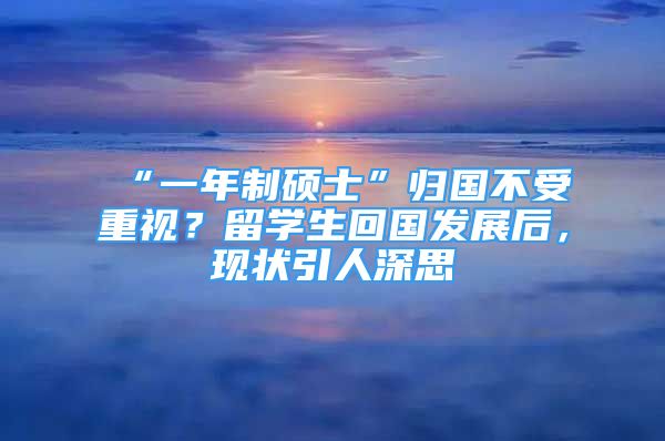 “一年制碩士”歸國不受重視？留學(xué)生回國發(fā)展后，現(xiàn)狀引人深思