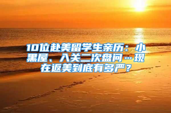 10位赴美留學生親歷：小黑屋、入關二次盤問…現(xiàn)在返美到底有多嚴？