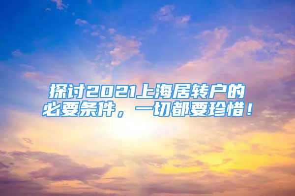 探討2021上海居轉(zhuǎn)戶的必要條件，一切都要珍惜！